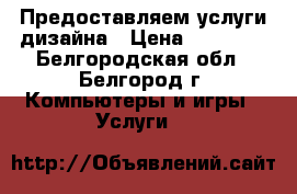 Предоставляем услуги дизайна › Цена ­ 15 000 - Белгородская обл., Белгород г. Компьютеры и игры » Услуги   